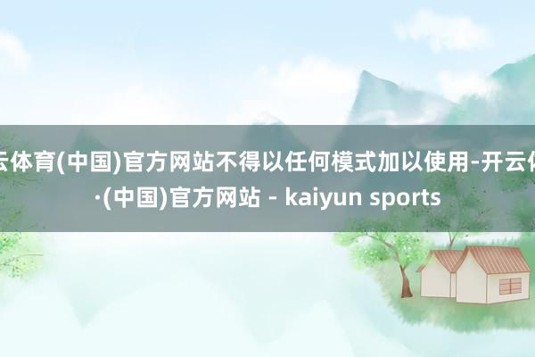 开云体育(中国)官方网站不得以任何模式加以使用-开云体育·(中国)官方网站 - kaiyun sports