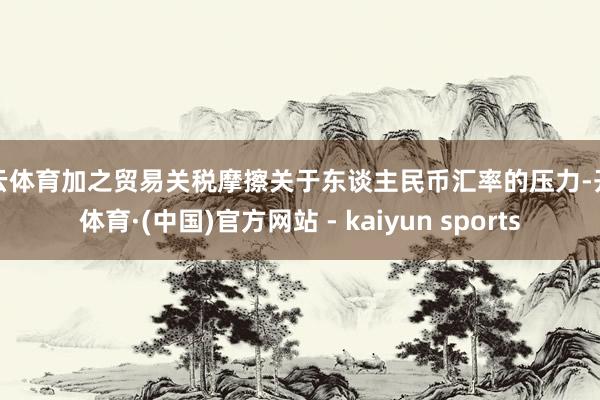 开云体育加之贸易关税摩擦关于东谈主民币汇率的压力-开云体育·(中国)官方网站 - kaiyun sports