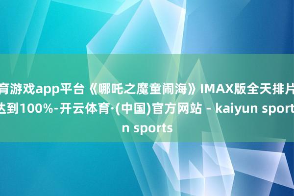 体育游戏app平台《哪吒之魔童闹海》IMAX版全天排片率达到100%-开云体育·(中国)官方网站 - kaiyun sports