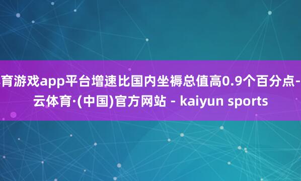 体育游戏app平台增速比国内坐褥总值高0.9个百分点-开云体育·(中国)官方网站 - kaiyun sports
