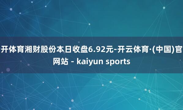 云开体育湘财股份本日收盘6.92元-开云体育·(中国)官方网站 - kaiyun sports