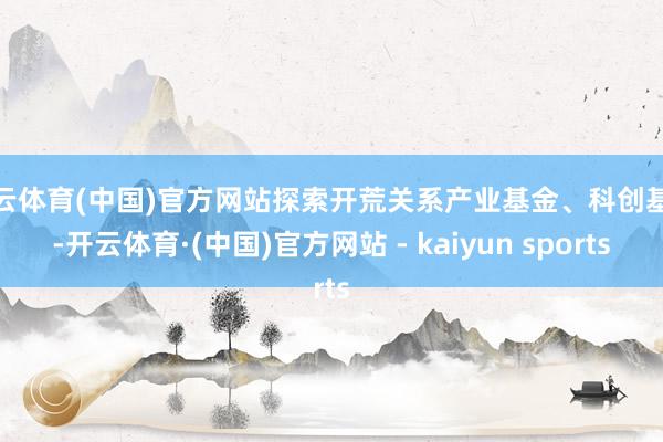 开云体育(中国)官方网站探索开荒关系产业基金、科创基金-开云体育·(中国)官方网站 - kaiyun sports