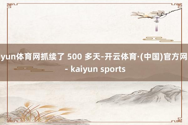 开yun体育网抓续了 500 多天-开云体育·(中国)官方网站 - kaiyun sports