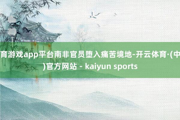 体育游戏app平台南非官员堕入痛苦境地-开云体育·(中国)官方网站 - kaiyun sports