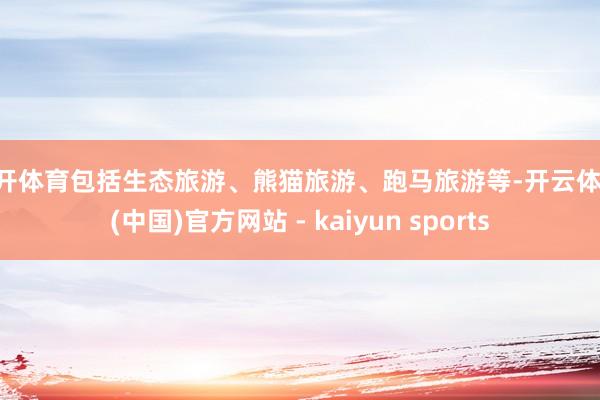 云开体育包括生态旅游、熊猫旅游、跑马旅游等-开云体育·(中国)官方网站 - kaiyun sports