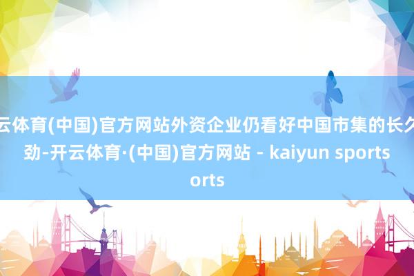开云体育(中国)官方网站外资企业仍看好中国市集的长久后劲-开云体育·(中国)官方网站 - kaiyun sports