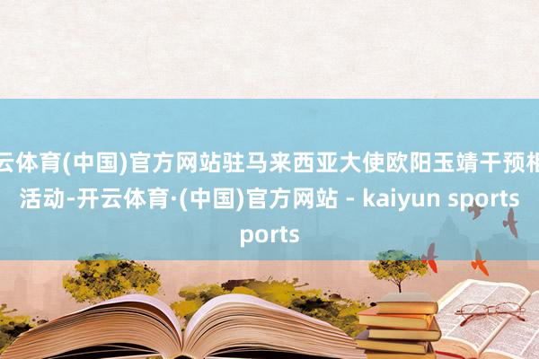 开云体育(中国)官方网站驻马来西亚大使欧阳玉靖干预相关活动-开云体育·(中国)官方网站 - kaiyun sports