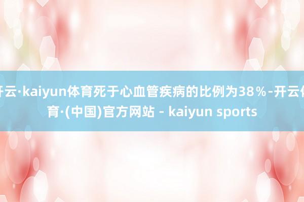 开云·kaiyun体育死于心血管疾病的比例为38％-开云体育·(中国)官方网站 - kaiyun sports