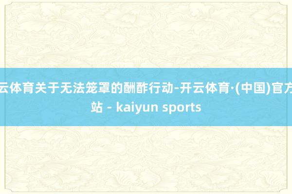 开云体育关于无法笼罩的酬酢行动-开云体育·(中国)官方网站 - kaiyun sports