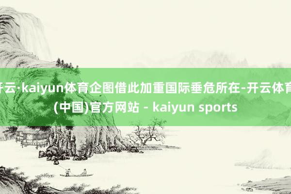 开云·kaiyun体育企图借此加重国际垂危所在-开云体育·(中国)官方网站 - kaiyun sports