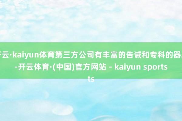 开云·kaiyun体育第三方公司有丰富的告诫和专科的器具-开云体育·(中国)官方网站 - kaiyun sports