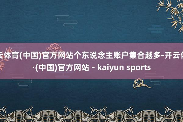 开云体育(中国)官方网站个东说念主账户集合越多-开云体育·(中国)官方网站 - kaiyun sports