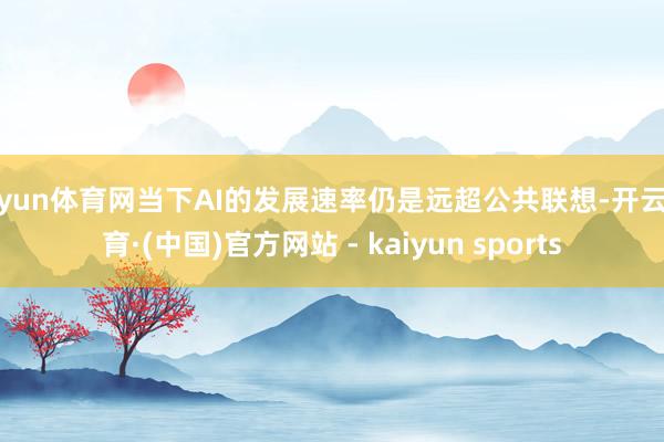 开yun体育网当下AI的发展速率仍是远超公共联想-开云体育·(中国)官方网站 - kaiyun sports