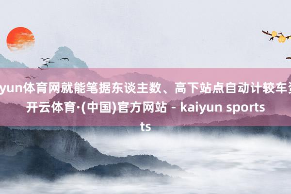 开yun体育网就能笔据东谈主数、高下站点自动计较车资-开云体育·(中国)官方网站 - kaiyun sports