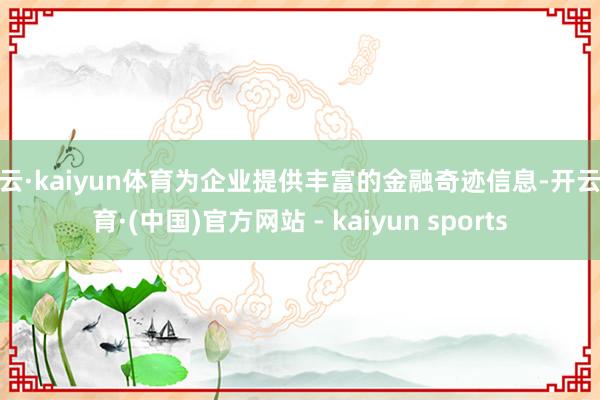 开云·kaiyun体育为企业提供丰富的金融奇迹信息-开云体育·(中国)官方网站 - kaiyun sports