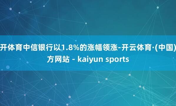 云开体育中信银行以1.8%的涨幅领涨-开云体育·(中国)官方网站 - kaiyun sports