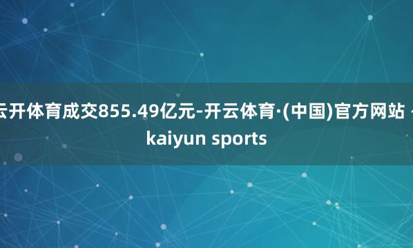 云开体育成交855.49亿元-开云体育·(中国)官方网站 - kaiyun sports