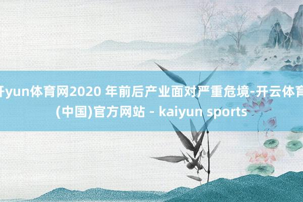 开yun体育网2020 年前后产业面对严重危境-开云体育·(中国)官方网站 - kaiyun sports