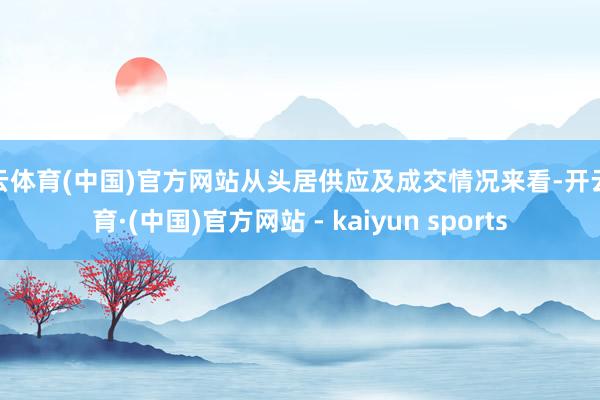 开云体育(中国)官方网站从头居供应及成交情况来看-开云体育·(中国)官方网站 - kaiyun sports
