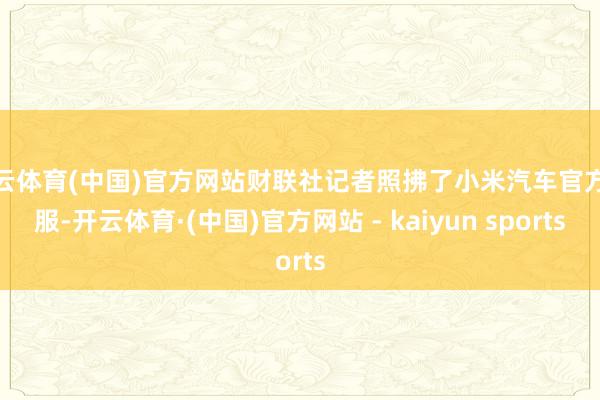 开云体育(中国)官方网站财联社记者照拂了小米汽车官方客服-开云体育·(中国)官方网站 - kaiyun sports