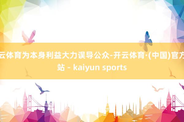 开云体育为本身利益大力误导公众-开云体育·(中国)官方网站 - kaiyun sports