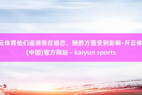 开云体育他们追溯我在婚恋、酬酢方面受到影响-开云体育·(中国)官方网站 - kaiyun sports