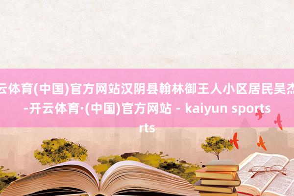 开云体育(中国)官方网站汉阴县翰林御王人小区居民吴杰说-开云体育·(中国)官方网站 - kaiyun sports