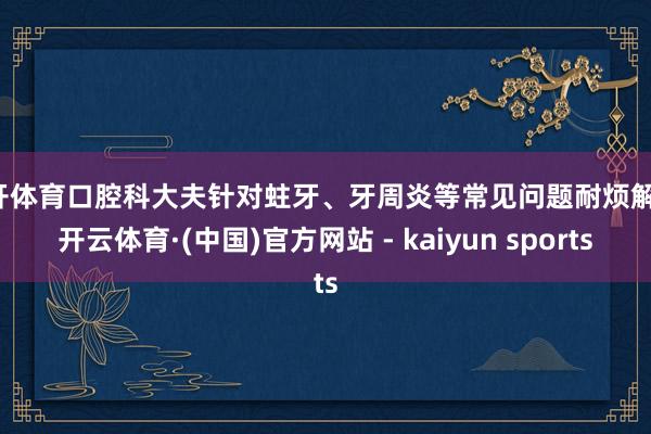 云开体育口腔科大夫针对蛀牙、牙周炎等常见问题耐烦解答-开云体育·(中国)官方网站 - kaiyun sports