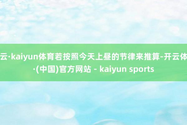 开云·kaiyun体育若按照今天上昼的节律来推算-开云体育·(中国)官方网站 - kaiyun sports