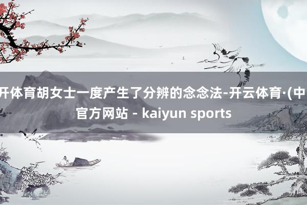 云开体育胡女士一度产生了分辨的念念法-开云体育·(中国)官方网站 - kaiyun sports