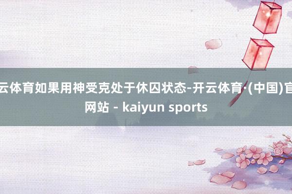 开云体育如果用神受克处于休囚状态-开云体育·(中国)官方网站 - kaiyun sports