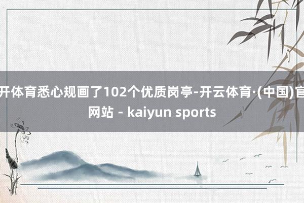 云开体育悉心规画了102个优质岗亭-开云体育·(中国)官方网站 - kaiyun sports