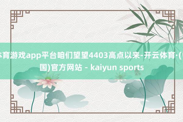 体育游戏app平台咱们望望4403高点以来-开云体育·(中国)官方网站 - kaiyun sports