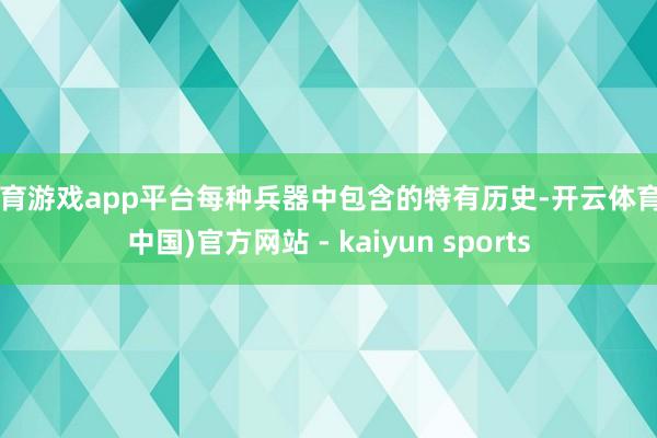 体育游戏app平台每种兵器中包含的特有历史-开云体育·(中国)官方网站 - kaiyun sports