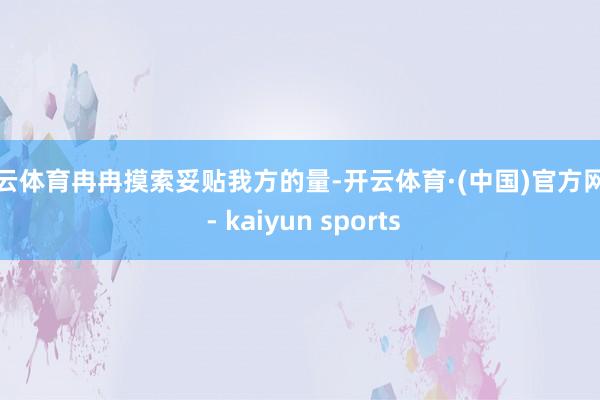 开云体育冉冉摸索妥贴我方的量-开云体育·(中国)官方网站 - kaiyun sports