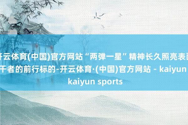 开云体育(中国)官方网站“两弹一星”精神长久照亮表面物理相干者的前行标的-开云体育·(中国)官方网站 - kaiyun sports
