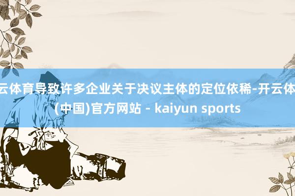 开云体育导致许多企业关于决议主体的定位依稀-开云体育·(中国)官方网站 - kaiyun sports