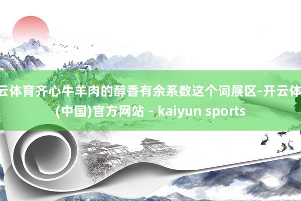 开云体育齐心牛羊肉的醇香有余系数这个词展区-开云体育·(中国)官方网站 - kaiyun sports