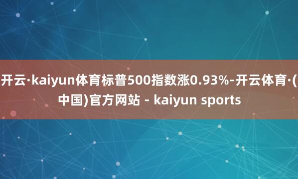 开云·kaiyun体育标普500指数涨0.93%-开云体育·(中国)官方网站 - kaiyun sports