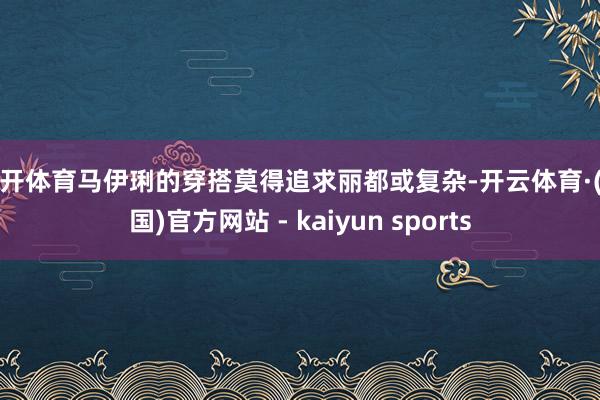 云开体育马伊琍的穿搭莫得追求丽都或复杂-开云体育·(中国)官方网站 - kaiyun sports