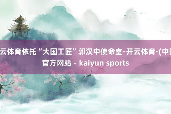 开云体育依托“大国工匠”郭汉中使命室-开云体育·(中国)官方网站 - kaiyun sports