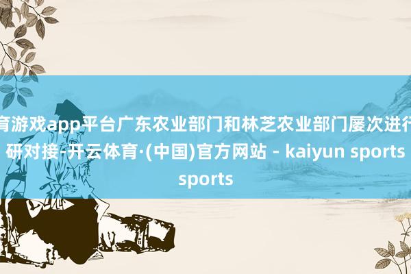 体育游戏app平台广东农业部门和林芝农业部门屡次进行调研对接-开云体育·(中国)官方网站 - kaiyun sports