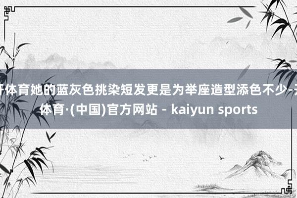 云开体育她的蓝灰色挑染短发更是为举座造型添色不少-开云体育·(中国)官方网站 - kaiyun sports