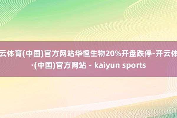 开云体育(中国)官方网站华恒生物20%开盘跌停-开云体育·(中国)官方网站 - kaiyun sports