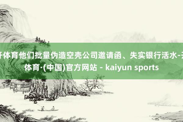 云开体育他们批量伪造空壳公司邀请函、失实银行活水-开云体育·(中国)官方网站 - kaiyun sports