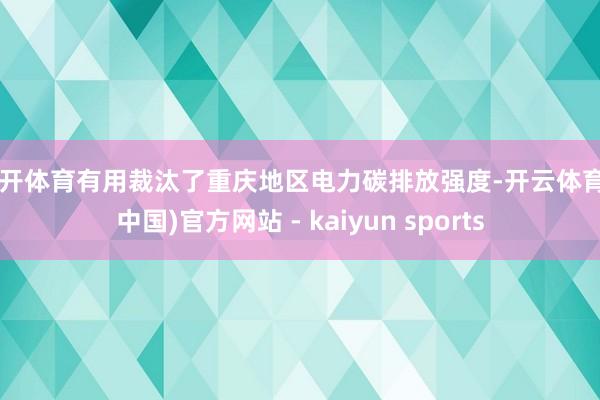 云开体育有用裁汰了重庆地区电力碳排放强度-开云体育·(中国)官方网站 - kaiyun sports