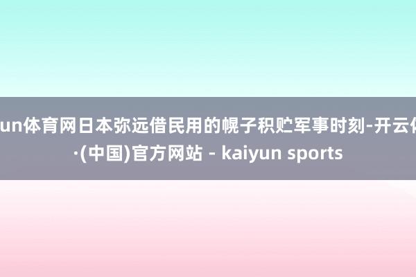开yun体育网日本弥远借民用的幌子积贮军事时刻-开云体育·(中国)官方网站 - kaiyun sports