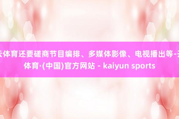 开云体育还要磋商节目编排、多媒体影像、电视播出等-开云体育·(中国)官方网站 - kaiyun sports