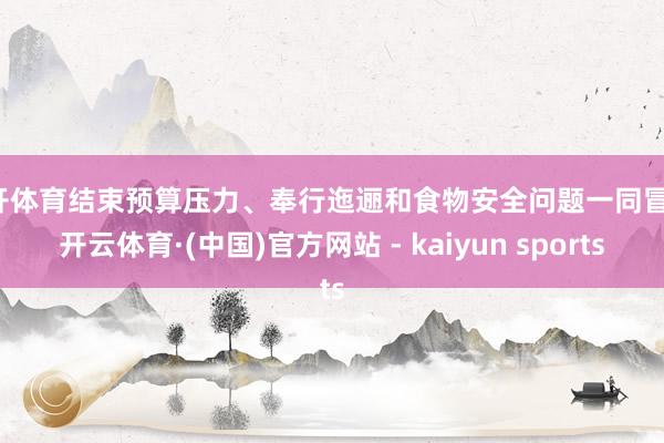 云开体育结束预算压力、奉行迤逦和食物安全问题一同冒头-开云体育·(中国)官方网站 - kaiyun sports