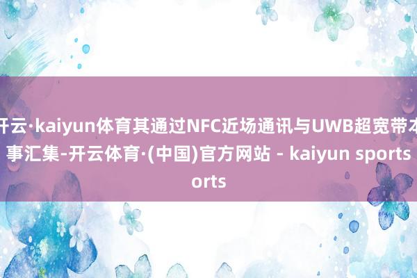 开云·kaiyun体育其通过NFC近场通讯与UWB超宽带本事汇集-开云体育·(中国)官方网站 - kaiyun sports